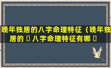 晚年独居的八字命理特征（晚年独居的 ☘ 八字命理特征有哪 ☘ 些）